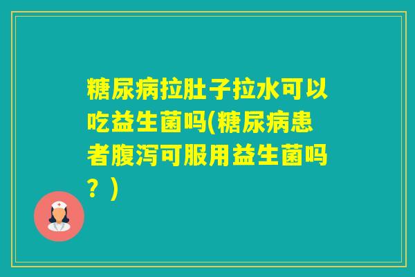 拉肚子拉水可以吃益生菌吗(患者可服用益生菌吗?) 拉肚子拉水可以吃益生菌吗(患者可服用益生菌吗?)