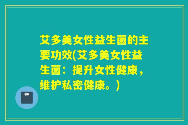 艾多美女性益生菌的主要功效(艾多美女性益生菌：提升女性健康，维护私密健康。)