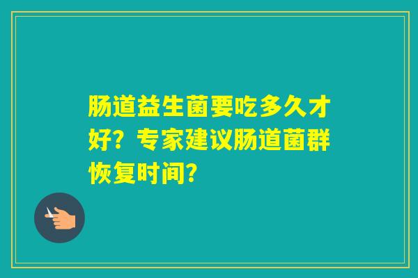 肠道益生菌要吃多久才好？专家建议肠道菌群恢复时间？