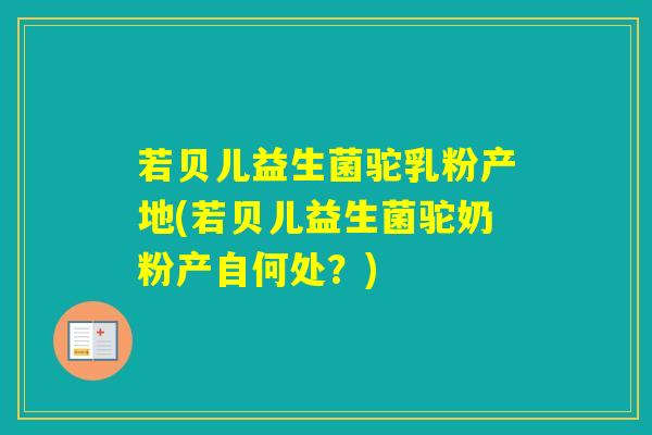 若贝儿益生菌驼乳粉产地(若贝儿益生菌驼奶粉产自何处？)