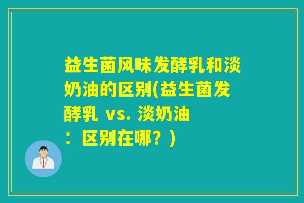 益生菌风味发酵乳和淡奶油的区别(益生菌发酵乳 vs. 淡奶油：区别在哪？)