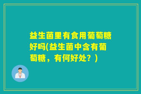 益生菌里有食用葡萄糖好吗(益生菌中含有葡萄糖，有何好处？)