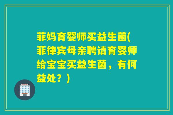 菲妈育婴师买益生菌(菲律宾母亲聘请育婴师给宝宝买益生菌，有何益处？)