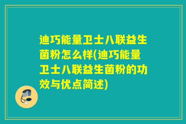 迪巧能量卫士八联益生菌粉怎么样(迪巧能量卫士八联益生菌粉的功效与优点简述)
