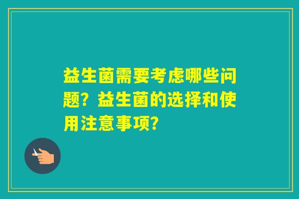 益生菌需要考虑哪些问题？益生菌的选择和使用注意事项？
