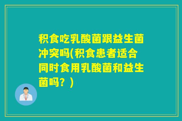 积食吃乳酸菌跟益生菌冲突吗(积食患者适合同时食用乳酸菌和益生菌吗？)