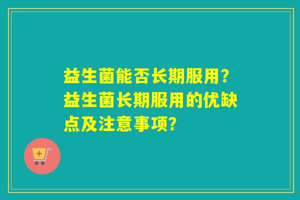 益生菌能否长期服用?益生菌长期服用的优缺点及注意事项? 益生菌能否长期服用?益生菌长期服用的优缺点及注意事项?