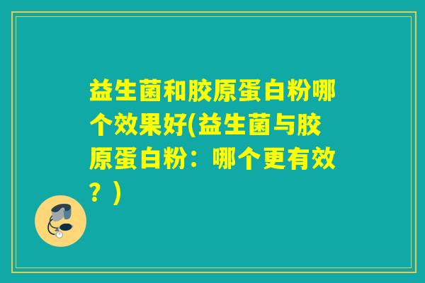 益生菌和胶原蛋白粉哪个效果好(益生菌与胶原蛋白粉：哪个更有效？)
