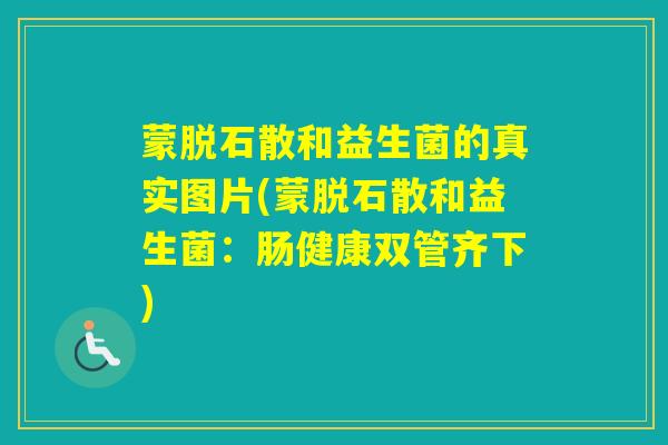 蒙脱石散和益生菌的真实图片(蒙脱石散和益生菌：肠健康双管齐下)