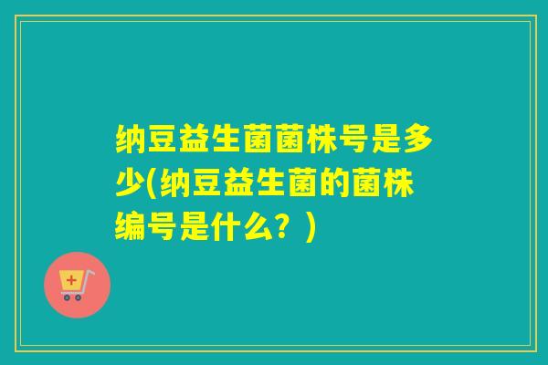 纳豆益生菌菌株号是多少(纳豆益生菌的菌株编号是什么？)