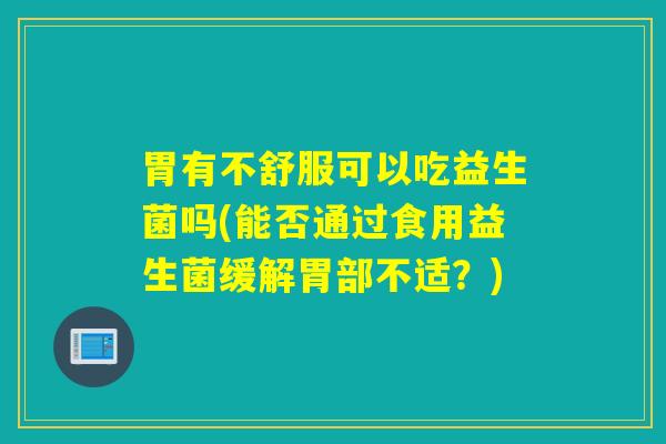 胃有不舒服可以吃益生菌吗(能否通过食用益生菌缓解胃部不适？)