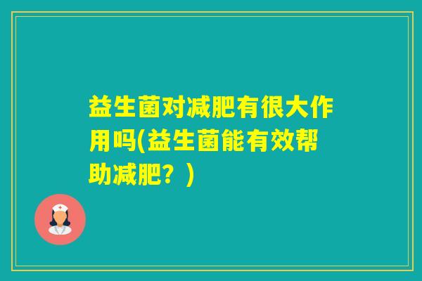 益生菌对有很大作用吗(益生菌能有效帮助？)
