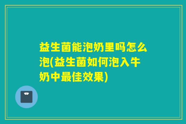 益生菌能泡奶里吗怎么泡(益生菌如何泡入牛奶中佳效果)