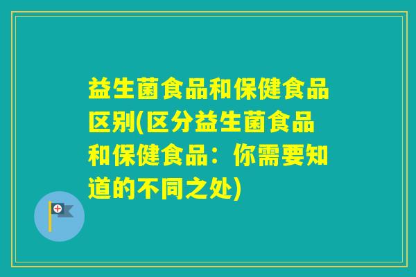 益生菌食品和保健食品区别(区分益生菌食品和保健食品：你需要知道的不同之处)