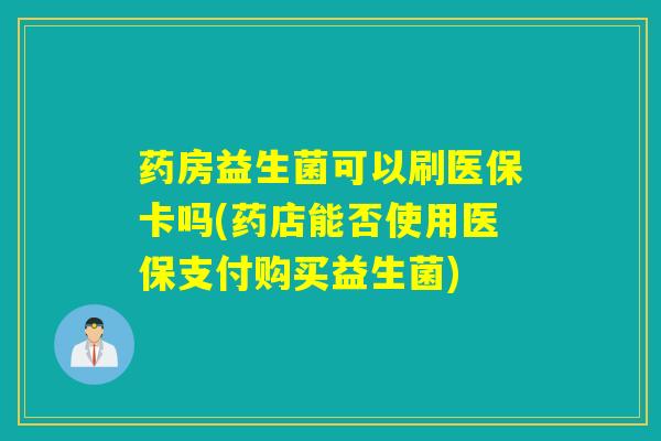 药房益生菌可以刷医保卡吗(药店能否使用医保支付购买益生菌)