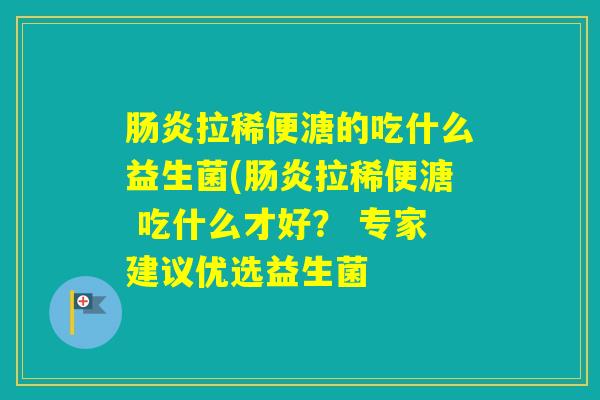 拉稀便溏的吃什么益生菌(拉稀便溏 吃什么才好？ 专家建议优选益生菌
