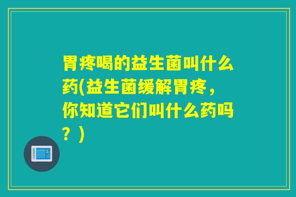 胃疼喝的益生菌叫什么药(益生菌缓解胃疼，你知道它们叫什么药吗？)