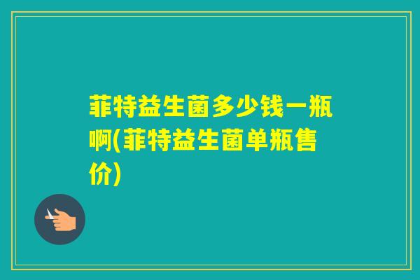 菲特益生菌多少钱一瓶啊(菲特益生菌单瓶售价) 菲特益生菌多少钱一瓶啊(菲特益生菌单瓶售价)