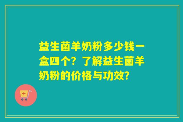 益生菌羊奶粉多少钱一盒四个?了解益生菌羊奶粉的价格与功效? 益生菌羊奶粉多少钱一盒四个?了解益生菌羊奶粉的价格与功效?