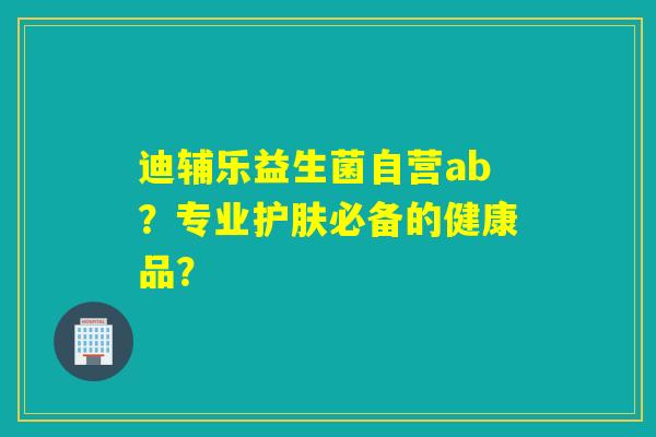 迪辅乐益生菌自营ab？专业护肤必备的健康品？
