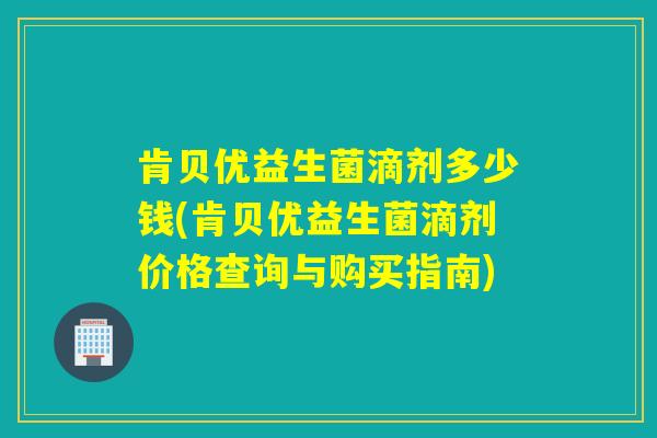肯贝优益生菌滴剂多少钱(肯贝优益生菌滴剂价格查询与购买指南)