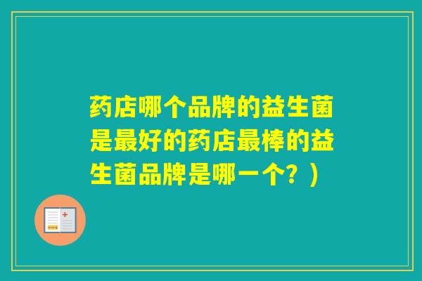 药店哪个品牌的益生菌是好的药店棒的益生菌品牌是哪一个？)