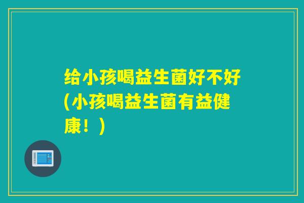 给小孩喝益生菌好不好(小孩喝益生菌有益健康！)