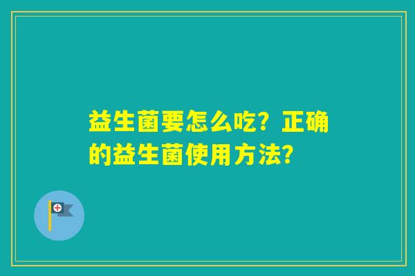 益生菌要怎么吃？正确的益生菌使用方法？