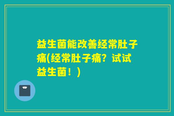 益生菌能改善经常肚子痛(经常肚子痛？试试益生菌！)