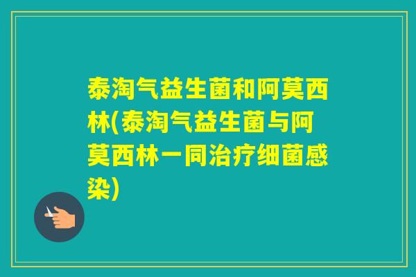 泰淘气益生菌和阿莫西林(泰淘气益生菌与阿莫西林一同)