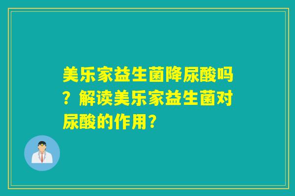 美乐家益生菌降尿酸吗？解读美乐家益生菌对尿酸的作用？