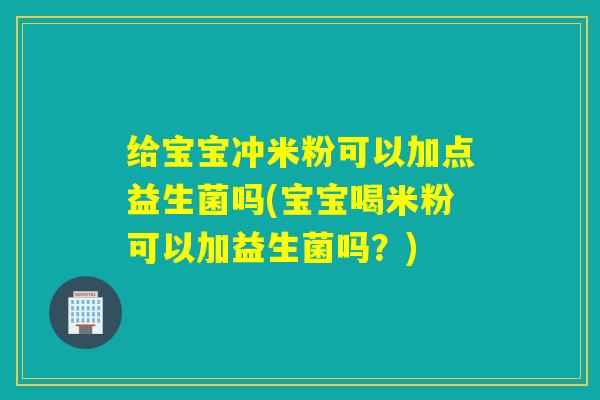 给宝宝冲米粉可以加点益生菌吗(宝宝喝米粉可以加益生菌吗？)
