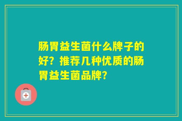 肠胃益生菌什么牌子的好？推荐几种优质的肠胃益生菌品牌？