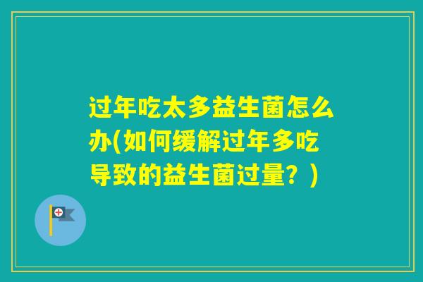 过年吃太多益生菌怎么办(如何缓解过年多吃导致的益生菌过量？)