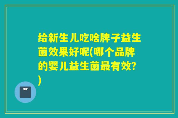 给新生儿吃啥牌子益生菌效果好呢(哪个品牌的婴儿益生菌有效？)