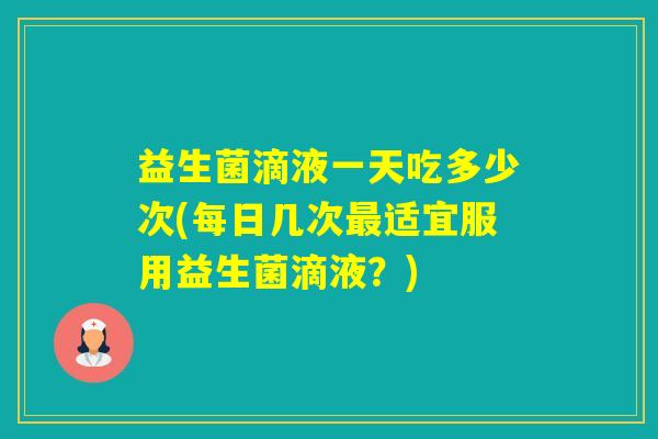 益生菌滴液一天吃多少次(每日几次适宜服用益生菌滴液？)