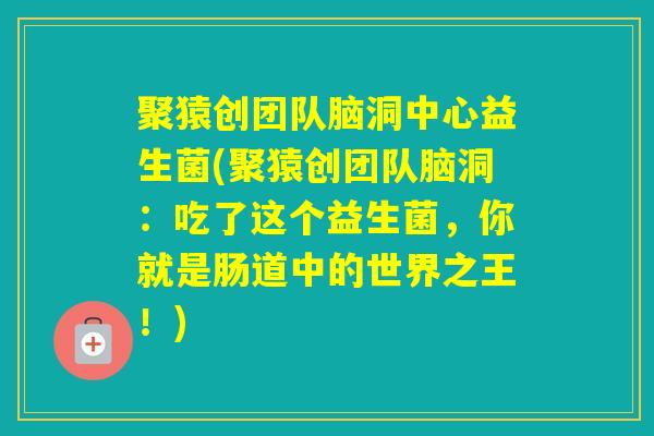 聚猿创团队脑洞中心益生菌(聚猿创团队脑洞：吃了这个益生菌，你就是肠道中的世界之王！)