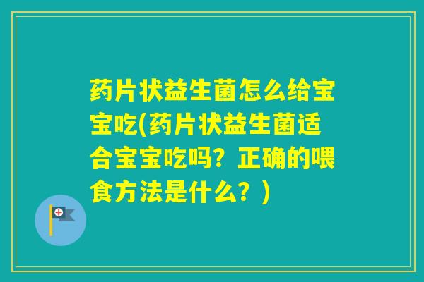药片状益生菌怎么给宝宝吃(药片状益生菌适合宝宝吃吗？正确的喂食方法是什么？)