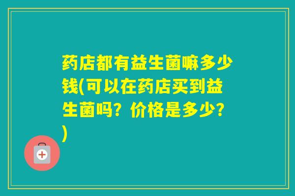 药店都有益生菌嘛多少钱(可以在药店买到益生菌吗？价格是多少？)