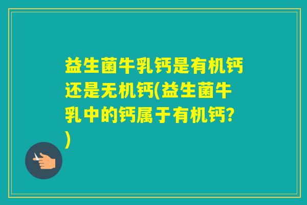 益生菌牛乳钙是有机钙还是无机钙(益生菌牛乳中的钙属于有机钙？)