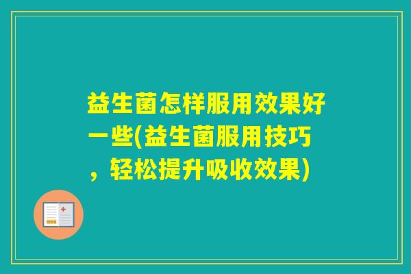 益生菌怎样服用效果好一些(益生菌服用技巧，轻松提升吸收效果)