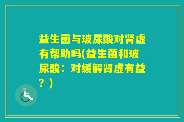 益生菌与玻尿酸对虚有帮助吗(益生菌和玻尿酸：对缓解虚有益？)