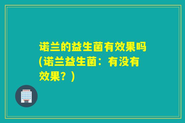 诺兰的益生菌有效果吗(诺兰益生菌：有没有效果？)