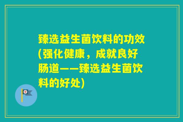臻选益生菌饮料的功效(强化健康，成就良好肠道——臻选益生菌饮料的好处)