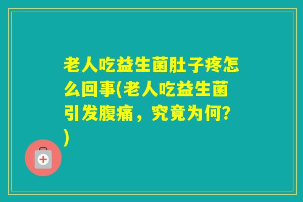 老人吃益生菌肚子疼怎么回事(老人吃益生菌引发，究竟为何？)