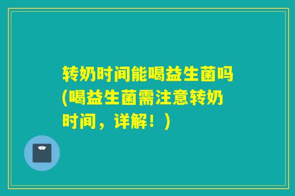 转奶时间能喝益生菌吗(喝益生菌需注意转奶时间，详解！)