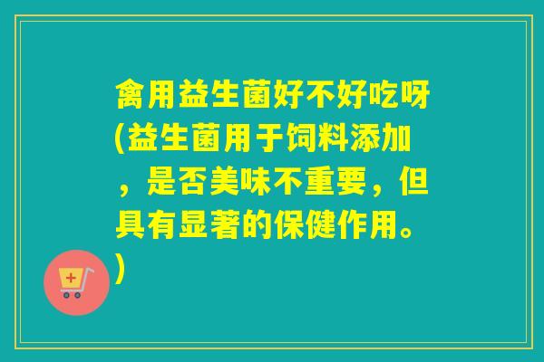 禽用益生菌好不好吃呀(益生菌用于饲料添加，是否美味不重要，但具有显著的保健作用。)