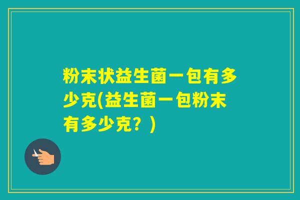 粉末状益生菌一包有多少克(益生菌一包粉末有多少克？)