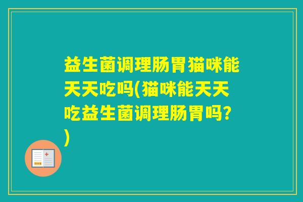 益生菌调理肠胃猫咪能天天吃吗(猫咪能天天吃益生菌调理肠胃吗？)