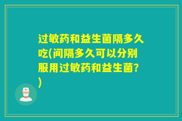 药和益生菌隔多久吃(间隔多久可以分别服用药和益生菌?) 药和益生菌隔多久吃(间隔多久可以分别服用药和益生菌?)